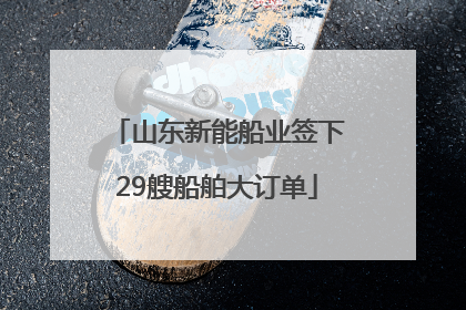 山东新能船业签下29艘船舶大订单
