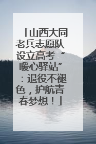 山西大同老兵志愿队设立高考“暖心驿站”：退役不褪色，护航青春梦想！