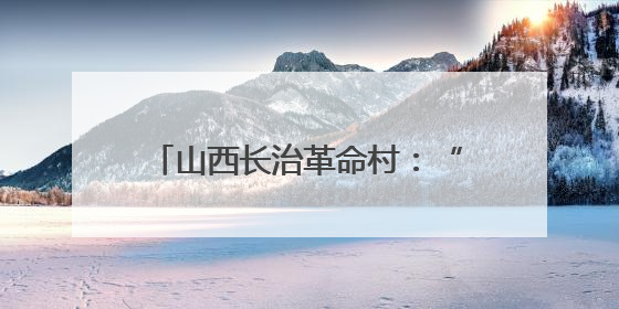 山西长治革命村：“红绿金”三色赋能 跑出富民“加速度”