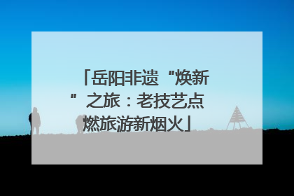 岳阳非遗“焕新”之旅：老技艺点燃旅游新烟火
