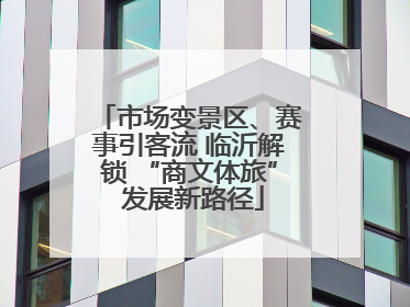 市场变景区、赛事引客流 临沂解锁 “商文体旅” 发展新路径