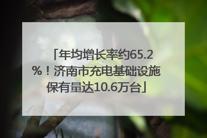 年均增长率约65.2%！济南市充电基础设施保有量达10.6万台