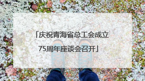 庆祝青海省总工会成立75周年座谈会召开