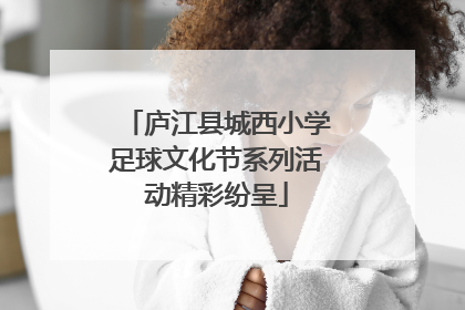 庐江县城西小学足球文化节系列活动精彩纷呈