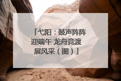 弋阳：鼓声阵阵迎端午 龙舟竞渡展风采（图）
