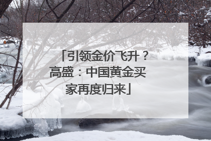 引领金价飞升？高盛：中国黄金买家再度归来