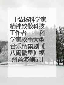 弘扬科学家精神致敬科技工作者——科学家故事大型音乐情景剧《八闽繁星》福州首演侧记