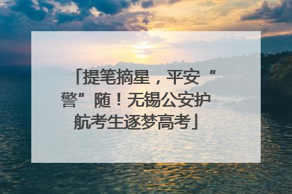 提笔摘星，平安“警”随！无锡公安护航考生逐梦高考