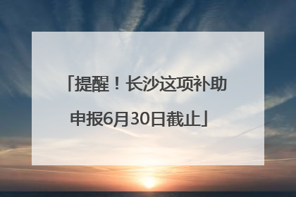 提醒！长沙这项补助申报6月30日截止