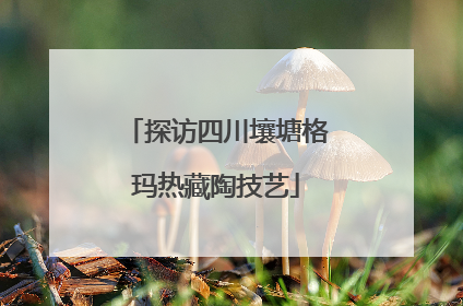 探访四川壤塘格玛热藏陶技艺