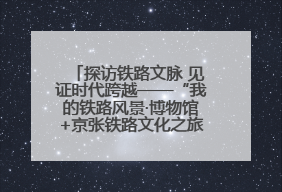 探访铁路文脉 见证时代跨越——“我的铁路风景·博物馆+京张铁路文化之旅”活动在京启动
