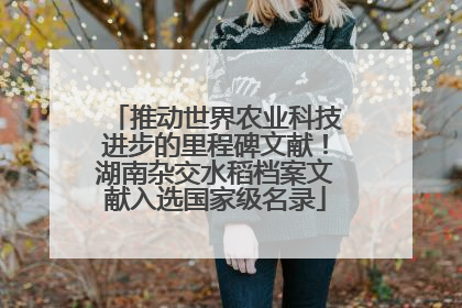 推动世界农业科技进步的里程碑文献！湖南杂交水稻档案文献入选国家级名录