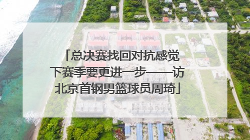 总决赛找回对抗感觉 下赛季要更进一步——访北京首钢男篮球员周琦