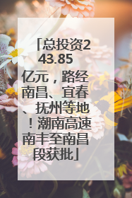 总投资243.85亿元，路经南昌、宜春、抚州等地！潮南高速南丰至南昌段获批