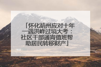 怀化靖州应对十年一遇洪峰过境大考：社区干部通宵值班帮助居民转移财产