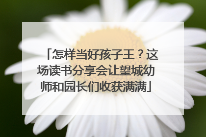 怎样当好孩子王？这场读书分享会让望城幼师和园长们收获满满