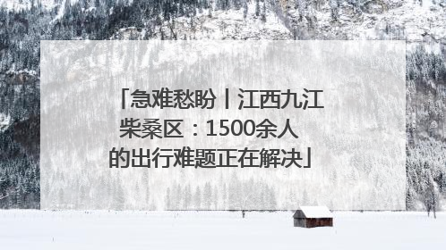 急难愁盼丨江西九江柴桑区：1500余人的出行难题正在解决