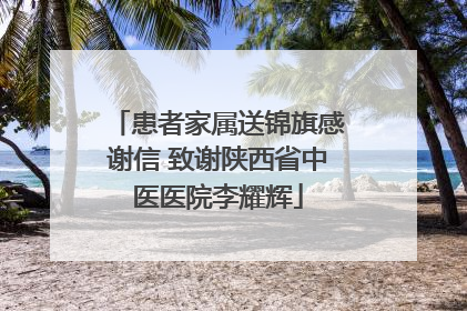 患者家属送锦旗感谢信 致谢陕西省中医医院李耀辉
