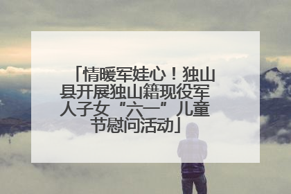 情暖军娃心！独山县开展独山籍现役军人子女“六一”儿童节慰问活动