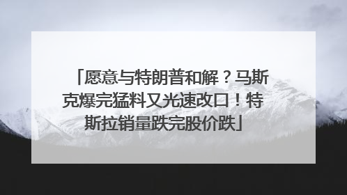愿意与特朗普和解？马斯克爆完猛料又光速改口！特斯拉销量跌完股价跌
