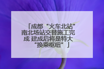 成都“火车北站”南北场站交替施工完成 建成后将是特大“换乘枢纽”