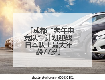 成都“老年电竞队”计划迎战日本队！最大年龄77岁