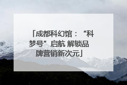 成都科幻馆：“科梦号”启航 解锁品牌营销新次元