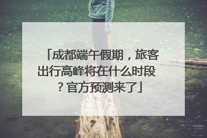 成都端午假期，旅客出行高峰将在什么时段？官方预测来了
