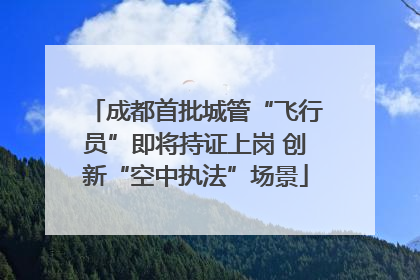 成都首批城管“飞行员”即将持证上岗 创新“空中执法”场景