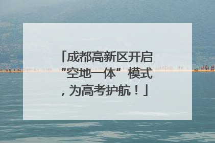 成都高新区开启“空地一体”模式，为高考护航！