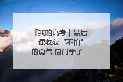 我的高考｜最后一课收获“不怕”的勇气 厦门学子万里同风赴新程