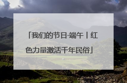 我们的节日·端午丨红色力量激活千年民俗
