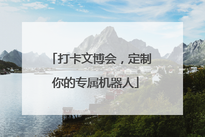 打卡文博会，定制你的专属机器人
