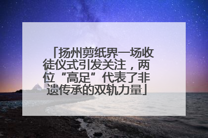扬州剪纸界一场收徒仪式引发关注，两位“高足”代表了非遗传承的双轨力量