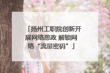 扬州工职院创新开展网络思政 解锁网络“流量密码”