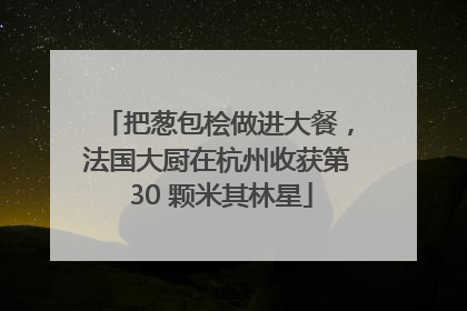 把葱包桧做进大餐，法国大厨在杭州收获第 30 颗米其林星