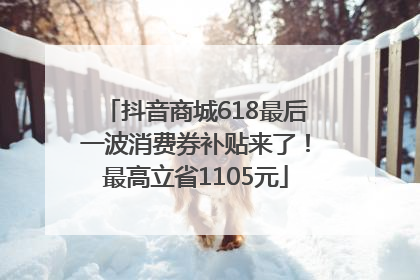 抖音商城618最后一波消费券补贴来了！最高立省1105元