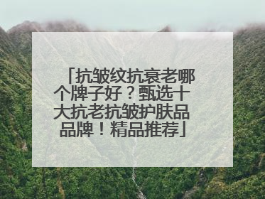 抗皱纹抗衰老哪个牌子好？甄选十大抗老抗皱护肤品品牌！精品推荐