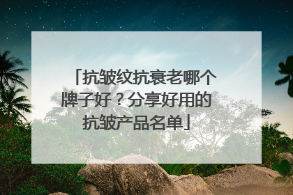 抗皱纹抗衰老哪个牌子好？分享好用的抗皱产品名单