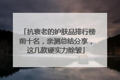 抗衰老的护肤品排行榜前十名，亲测总结分享，这几款硬实力除皱