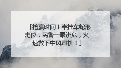 抢赢时间！半挂车蛇形走位，民警一眼辨危，火速救下中风司机！