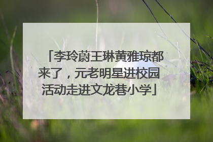 李玲蔚王琳黄雅琼都来了，元老明星进校园活动走进文龙巷小学