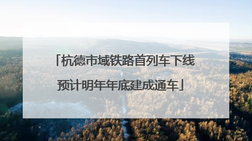 杭德市域铁路首列车下线 预计明年年底建成通车