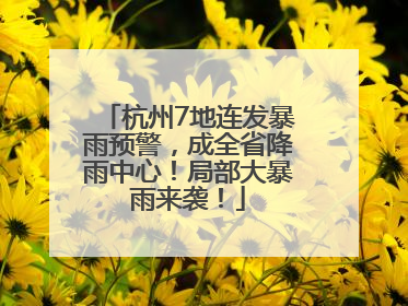 杭州7地连发暴雨预警，成全省降雨中心！局部大暴雨来袭！