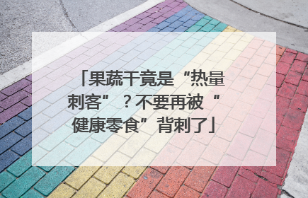 果蔬干竟是“热量刺客”？不要再被“健康零食”背刺了