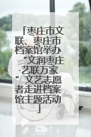 枣庄市文联、枣庄市档案馆举办“文润枣庄·艺联万家”文艺志愿者走进档案馆主题活动