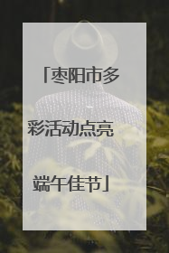 枣阳市多彩活动点亮端午佳节