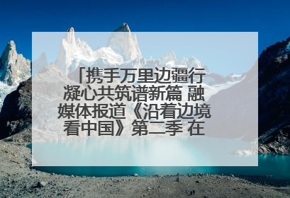 携手万里边疆行 凝心共筑谱新篇 融媒体报道《沿着边境看中国》第二季 在广西东兴正式启动