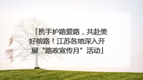 携手护路爱路，共赴美好前路！江苏各地深入开展“路政宣传月”活动
