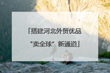 搭建河北外贸优品“卖全球”新通道